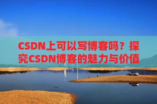 CSDN上可以写博客吗？探究CSDN博客的魅力与价值